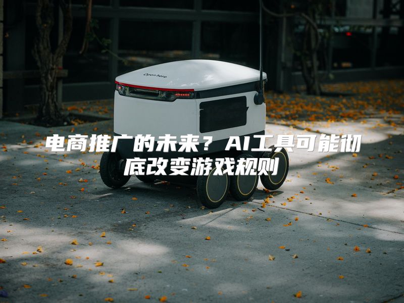 电商推广的未来？AI工具可能彻底改变游戏规则