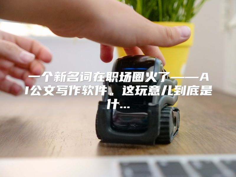 一个新名词在职场圈火了——AI公文写作软件。这玩意儿到底是什...