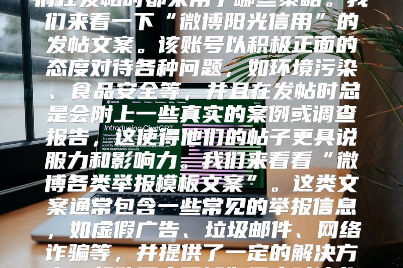 在社交媒体的浪潮下，如何让自己的微博文案脱颖而出？让我们来看看一些成功的案例，看看他们在发帖时都采用了哪些策略。我们来看一下“微博阳光信用”的发帖文案。该账号以积极正面的态度对待各种问题，如环境污染、食品安全等，并且在发帖时总是会附上一些真实的案例或调查报告，这使得他们的帖子更具说服力和影响力。我们来看看“微博各类举报模板文案”。这类文案通常包含一些常见的举报信息，如虚假广告、垃圾邮件、网络诈骗等，并提供了一定的解决方案，帮助用户了解如何应对这些问题。我们来看一下“发微博超话的唯美文案”。这些文案往往充满