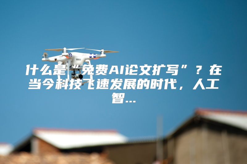 什么是“免费AI论文扩写”？在当今科技飞速发展的时代，人工智...