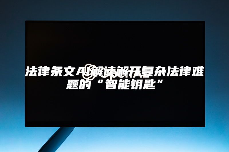 法律条文AI解读解开复杂法律难题的“智能钥匙”