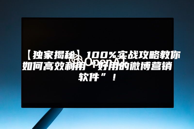 【独家揭秘】100%实战攻略教你如何高效利用“好用的微博营销软件”！