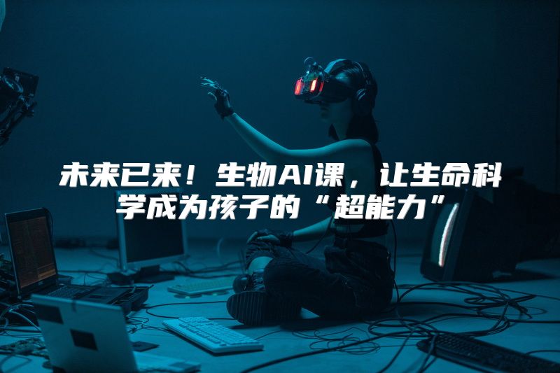 未来已来！生物AI课，让生命科学成为孩子的“超能力”