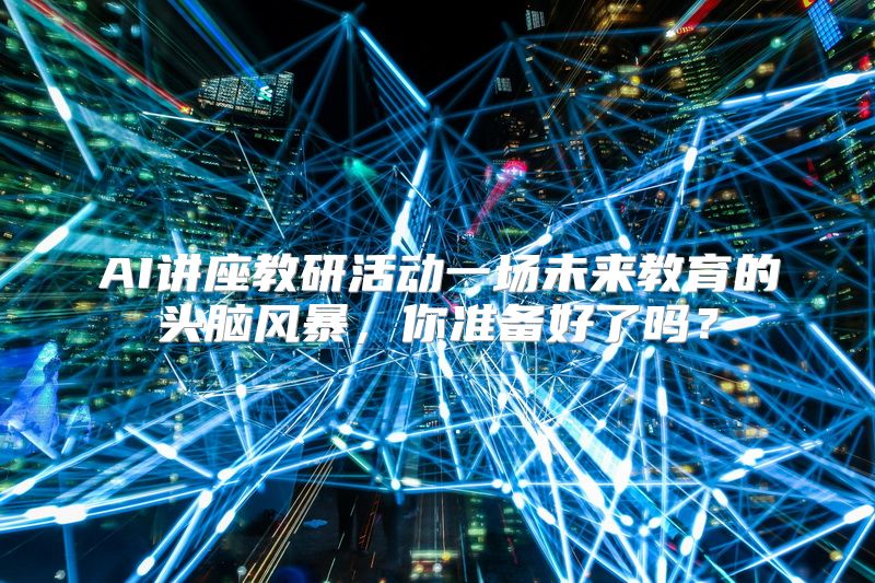 AI讲座教研活动一场未来教育的头脑风暴，你准备好了吗？