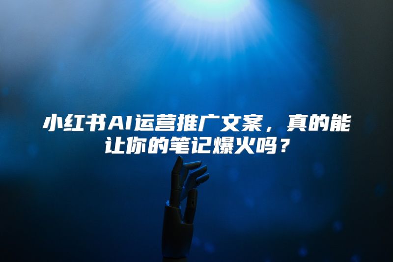 小红书AI运营推广文案，真的能让你的笔记爆火吗？