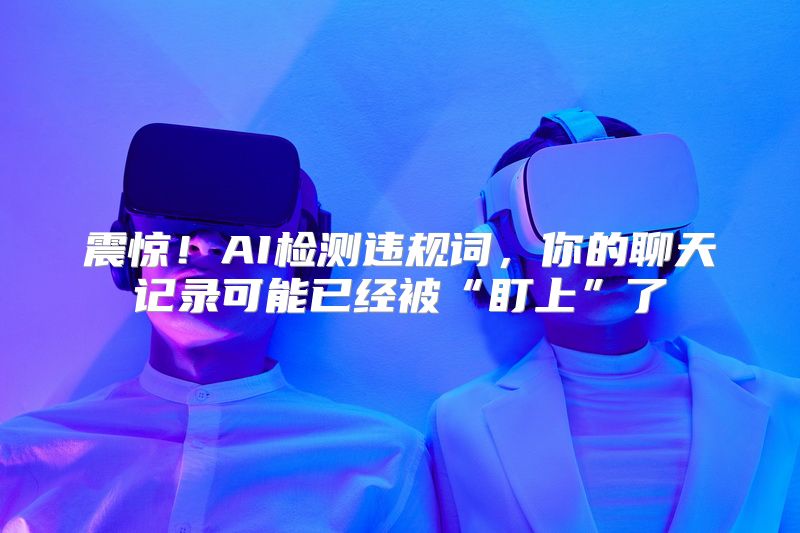 震惊！AI检测违规词，你的聊天记录可能已经被“盯上”了