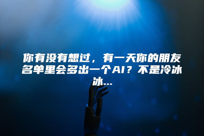你有没有想过，有一天你的朋友名单里会多出一个AI？不是冷冰冰...