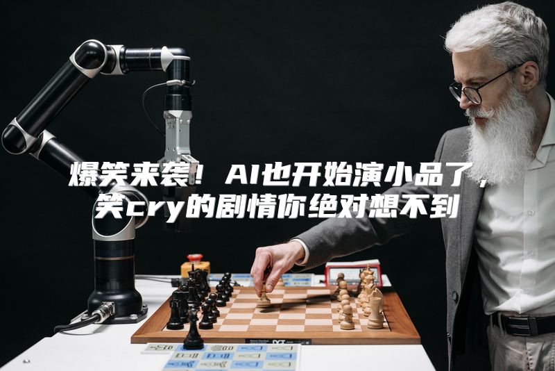 爆笑来袭！AI也开始演小品了，笑cry的剧情你绝对想不到