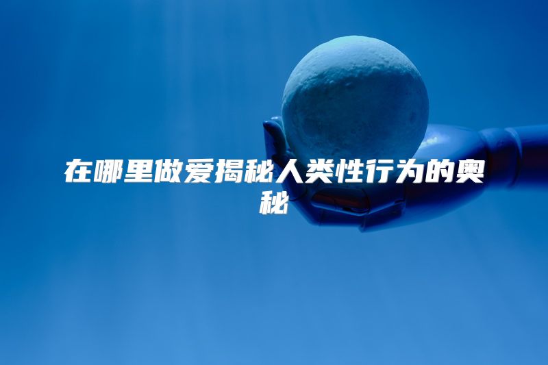 在哪里做爱揭秘人类性行为的奥秘