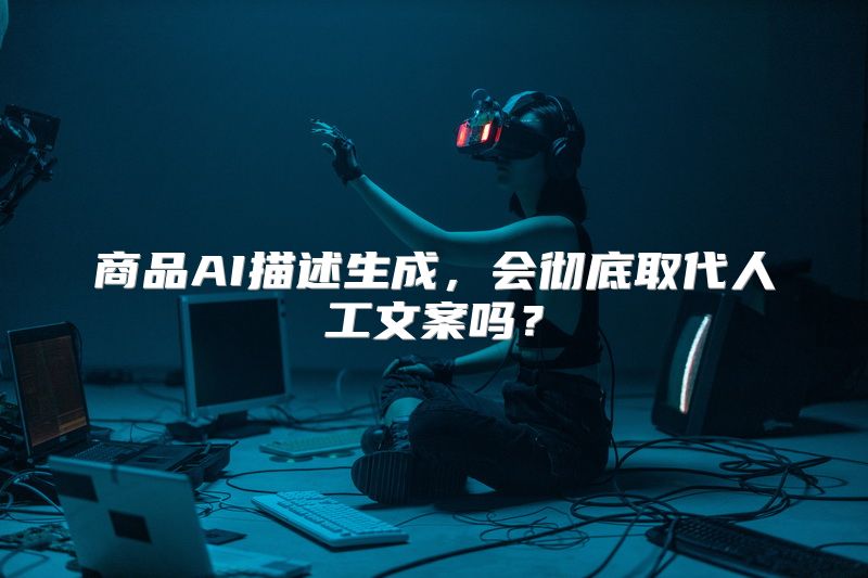 商品AI描述生成，会彻底取代人工文案吗？