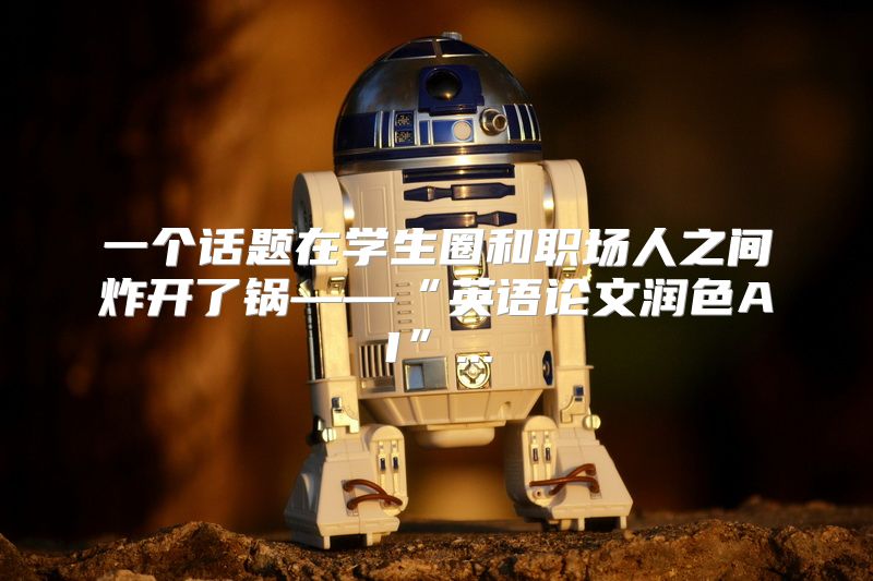 一个话题在学生圈和职场人之间炸开了锅——“英语论文润色AI”...