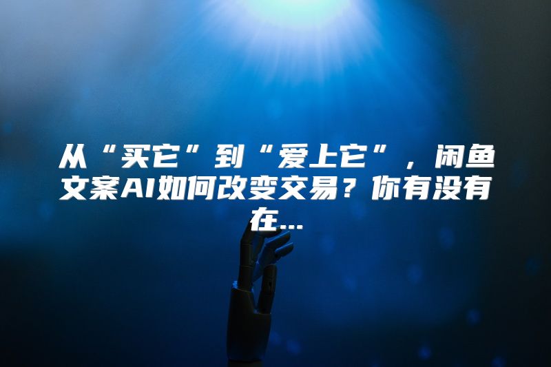 从“买它”到“爱上它”，闲鱼文案AI如何改变交易？你有没有在...