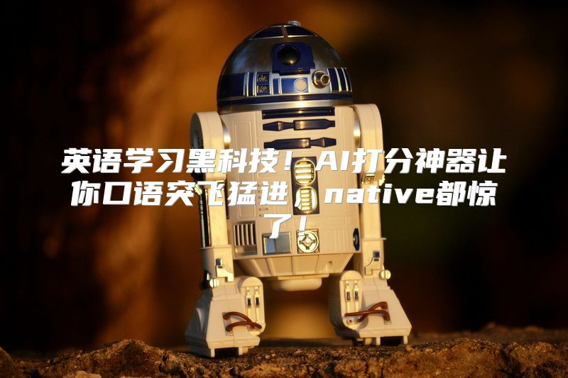 英语学习黑科技！AI打分神器让你口语突飞猛进，native都惊了！