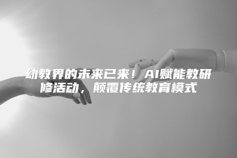 幼教界的未来已来！AI赋能教研修活动，颠覆传统教育模式