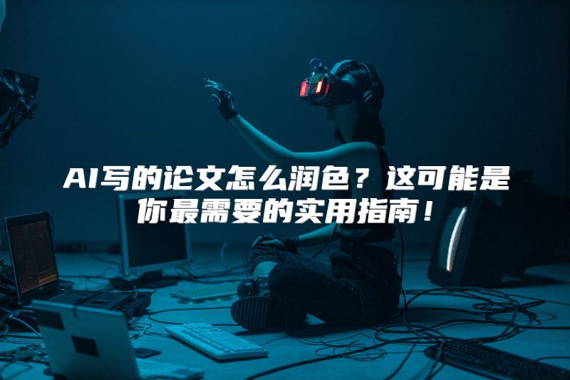 AI写的论文怎么润色？这可能是你最需要的实用指南！