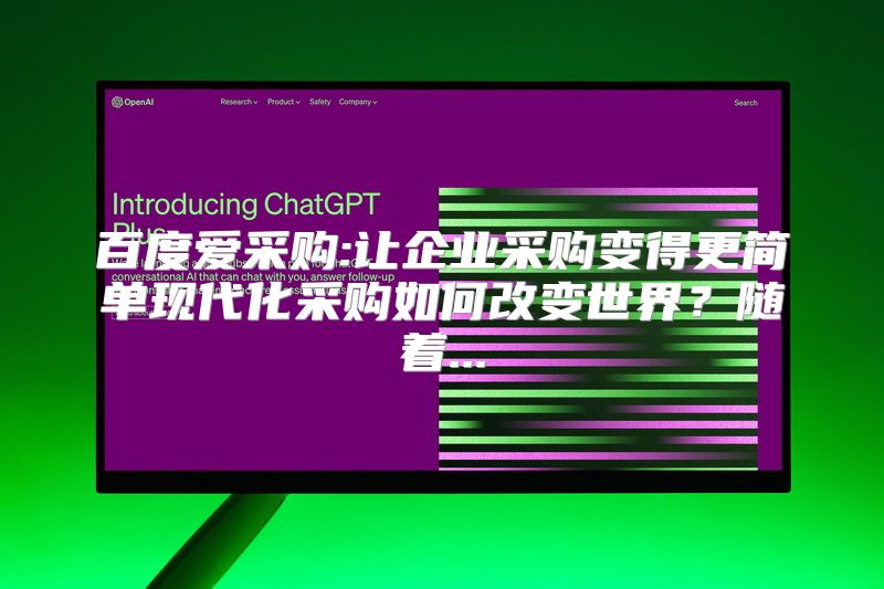 百度爱采购:让企业采购变得更简单现代化采购如何改变世界？随着...