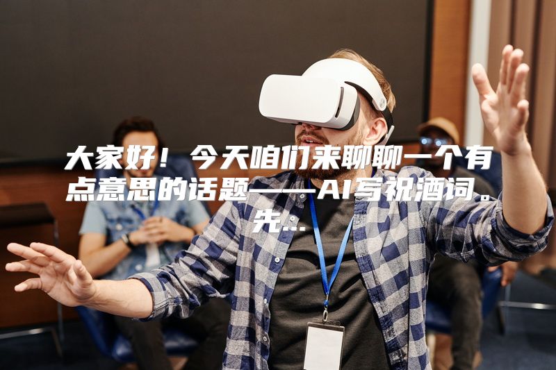 大家好！今天咱们来聊聊一个有点意思的话题——AI写祝酒词。先...