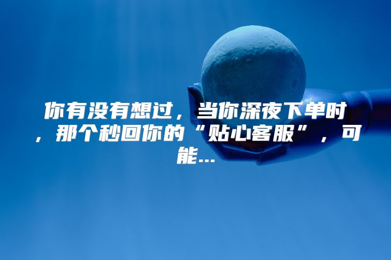 你有没有想过，当你深夜下单时，那个秒回你的“贴心客服”，可能...