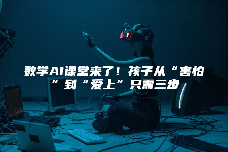 数学AI课堂来了！孩子从“害怕”到“爱上”只需三步