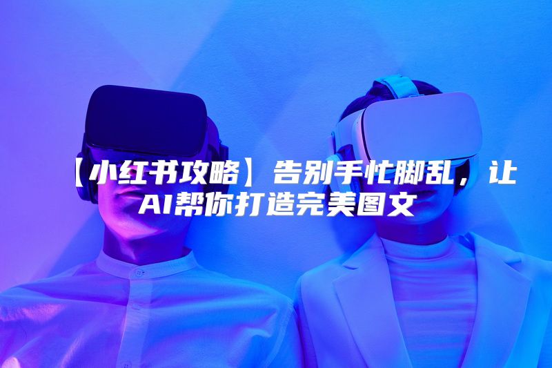 【小红书攻略】告别手忙脚乱，让AI帮你打造完美图文