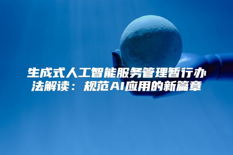 生成式人工智能服务管理暂行办法解读：规范AI应用的新篇章