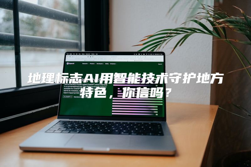 地理标志AI用智能技术守护地方特色，你信吗？