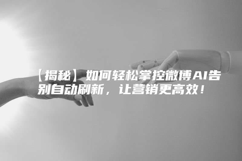 【揭秘】如何轻松掌控微博AI告别自动刷新，让营销更高效！