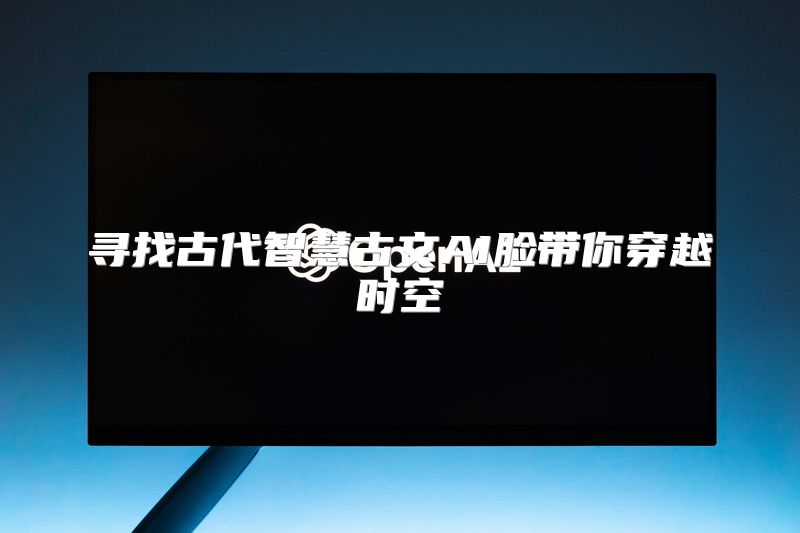 寻找古代智慧古文AI脸带你穿越时空