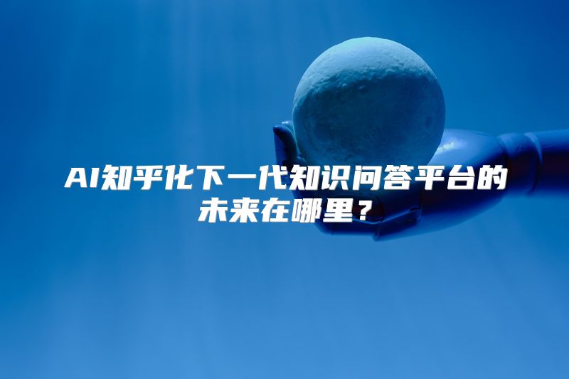 AI知乎化下一代知识问答平台的未来在哪里？