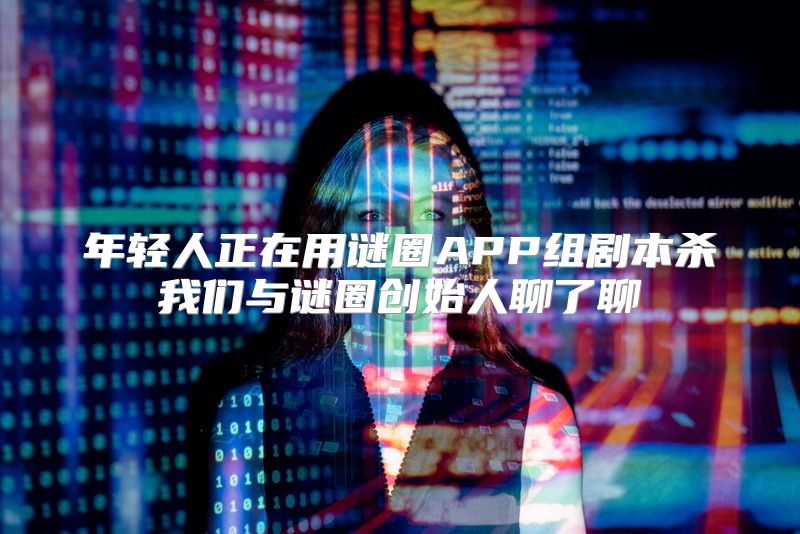 年轻人正在用谜圈APP组剧本杀我们与谜圈创始人聊了聊