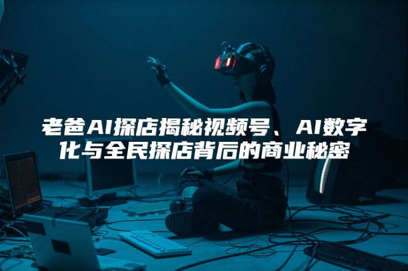 老爸AI探店揭秘视频号、AI数字化与全民探店背后的商业秘密