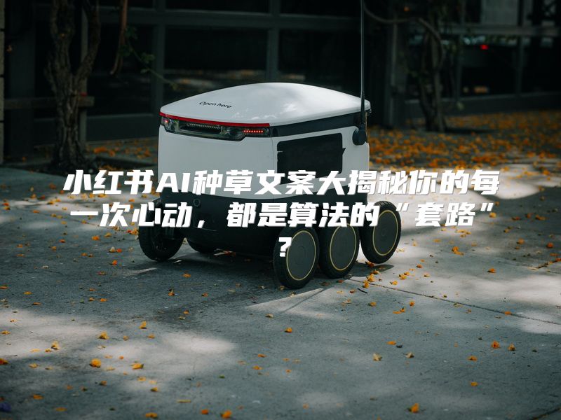 小红书AI种草文案大揭秘你的每一次心动，都是算法的“套路”？