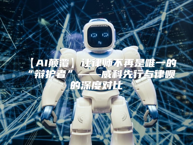 【AI颠覆】让律师不再是唯一的“辩护者”——威科先行与律呗的深度对比