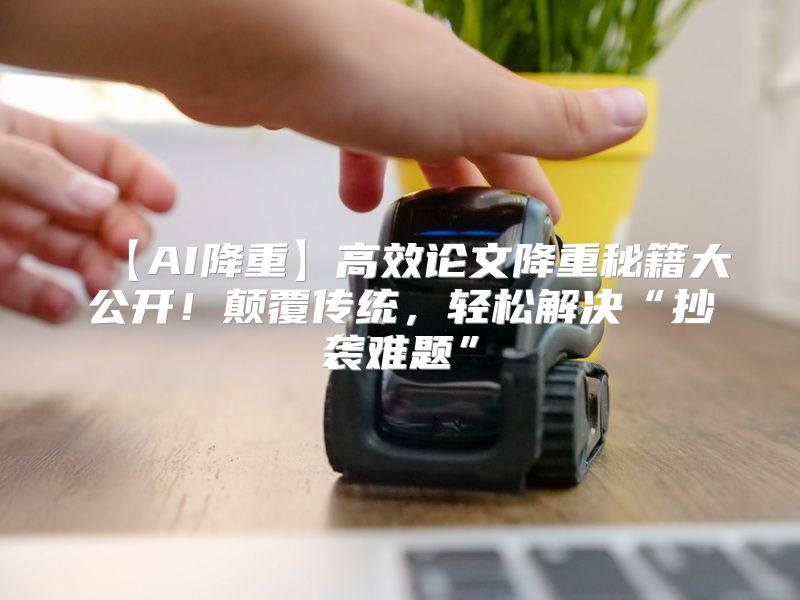【AI降重】高效论文降重秘籍大公开！颠覆传统，轻松解决“抄袭难题”