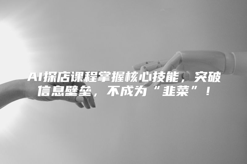 AI探店课程掌握核心技能，突破信息壁垒，不成为“韭菜”！