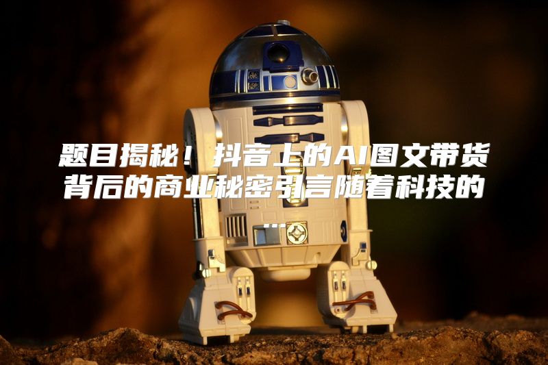 题目揭秘！抖音上的AI图文带货背后的商业秘密引言随着科技的...