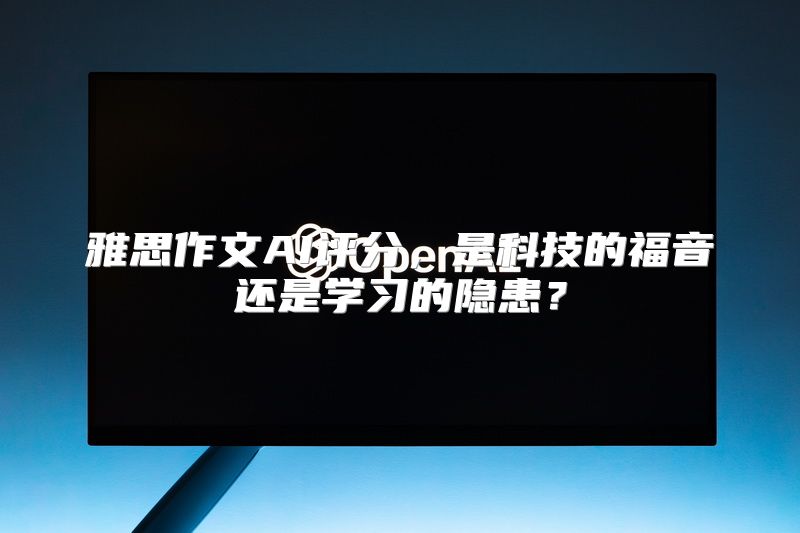 雅思作文AI评分，是科技的福音还是学习的隐患？