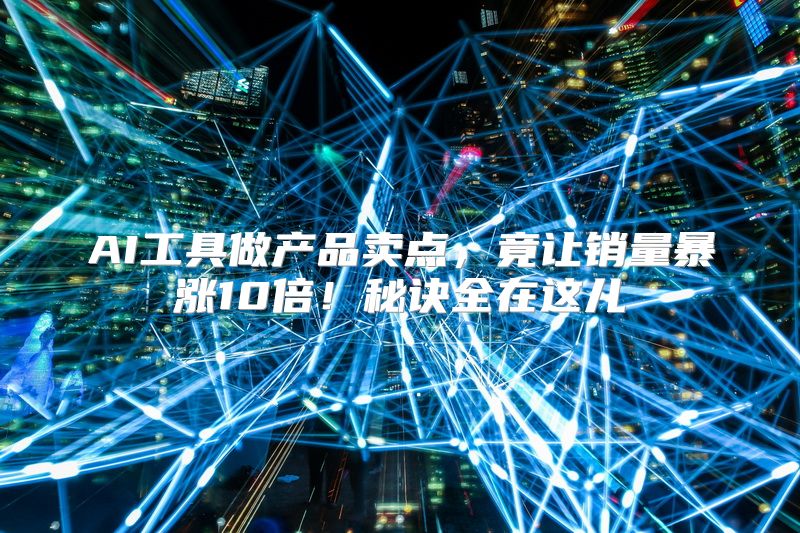 AI工具做产品卖点，竟让销量暴涨10倍！秘诀全在这儿