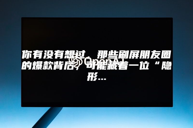 你有没有想过，那些刷屏朋友圈的爆款背后，可能藏着一位“隐形...