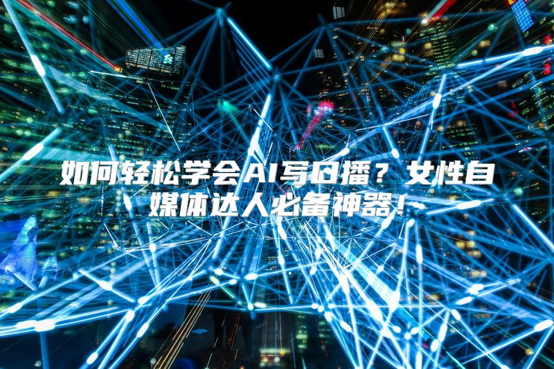 如何轻松学会AI写口播？女性自媒体达人必备神器！