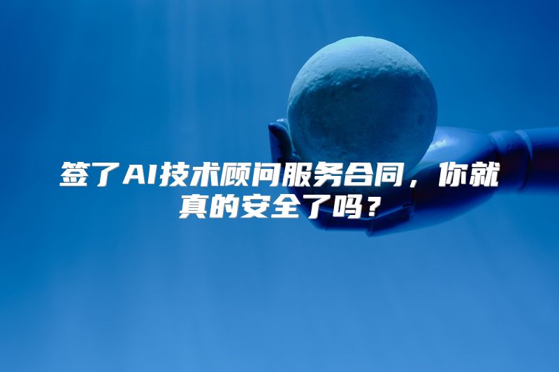 签了AI技术顾问服务合同，你就真的安全了吗？