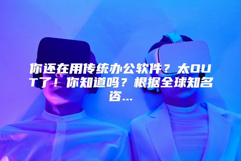 你还在用传统办公软件？太OUT了！你知道吗？根据全球知名咨...