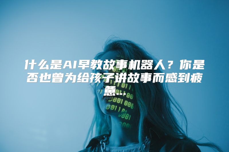 什么是AI早教故事机器人？你是否也曾为给孩子讲故事而感到疲惫...