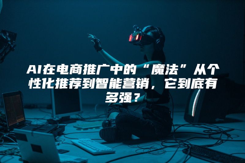 AI在电商推广中的“魔法”从个性化推荐到智能营销，它到底有多强？