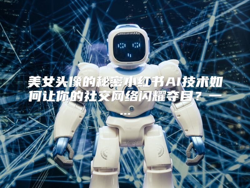 美女头像的秘密小红书AI技术如何让你的社交网络闪耀夺目？一...