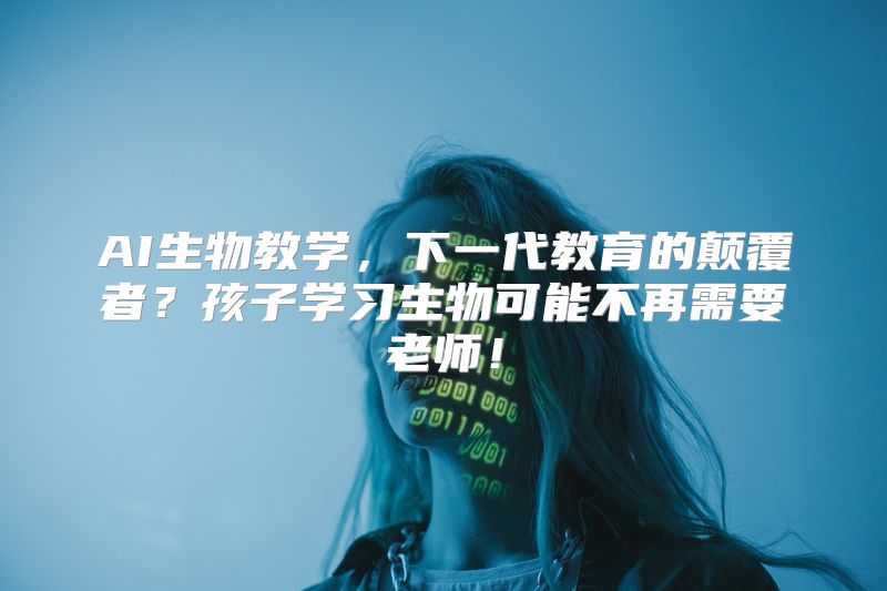 AI生物教学，下一代教育的颠覆者？孩子学习生物可能不再需要老师！