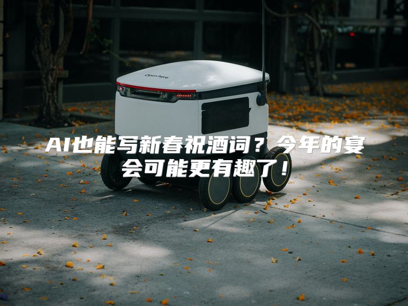 AI也能写新春祝酒词？今年的宴会可能更有趣了！