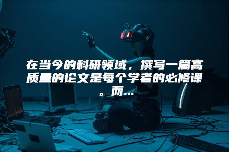在当今的科研领域，撰写一篇高质量的论文是每个学者的必修课。而...