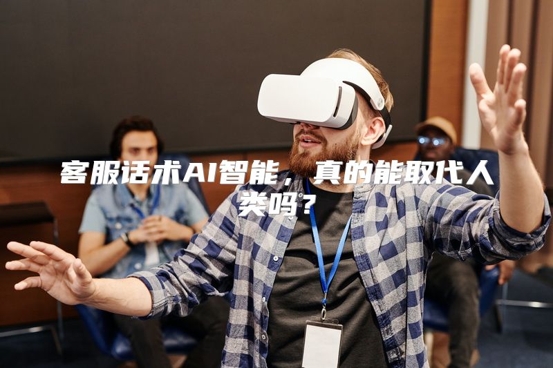 客服话术AI智能，真的能取代人类吗？