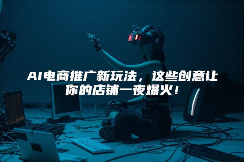 AI电商推广新玩法，这些创意让你的店铺一夜爆火！
